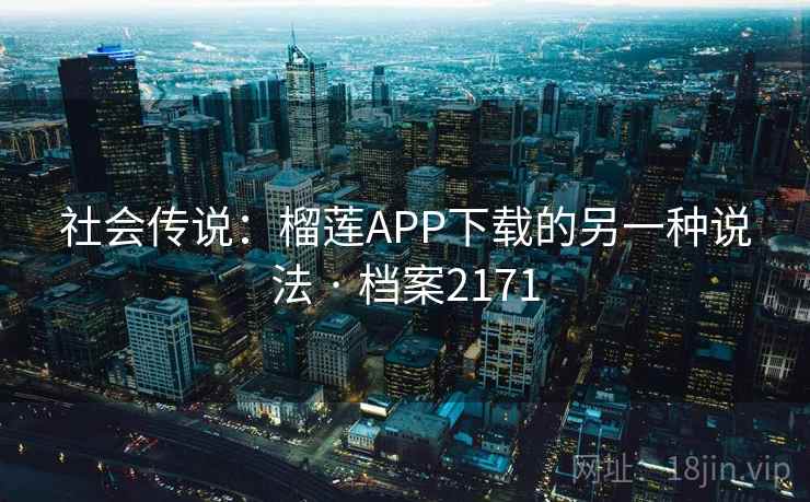社会传说:榴莲APP下载的另一种说法 · 档案2171 社会传说:榴莲APP下载的另一种说法 · 档案2171