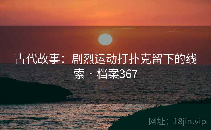古代故事:剧烈运动打扑克留下的线索 · 档案367 古代故事:剧烈运动打扑克留下的线索 · 档案367