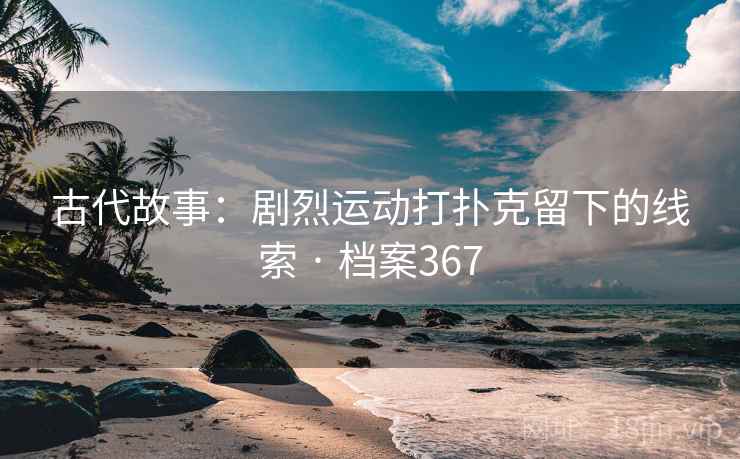 古代故事：剧烈运动打扑克留下的线索 · 档案367