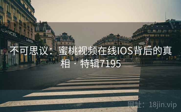 不可思议：蜜桃视频在线IOS背后的真相 · 特辑7195