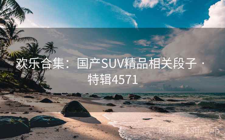 欢乐合集：国产SUV精品相关段子 · 特辑4571