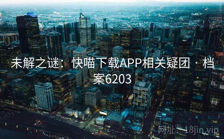 未解之谜:快喵下载APP相关疑团 · 档案6203 未解之谜:快喵下载APP相关疑团 · 档案6203
