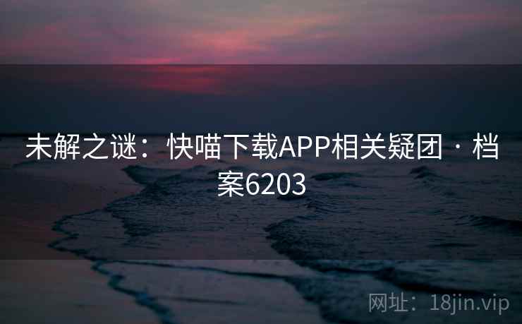 未解之谜:快喵下载APP相关疑团 · 档案6203 未解之谜:快喵下载APP相关疑团 · 档案6203