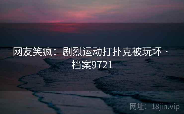 网友笑疯：剧烈运动打扑克被玩坏 · 档案9721