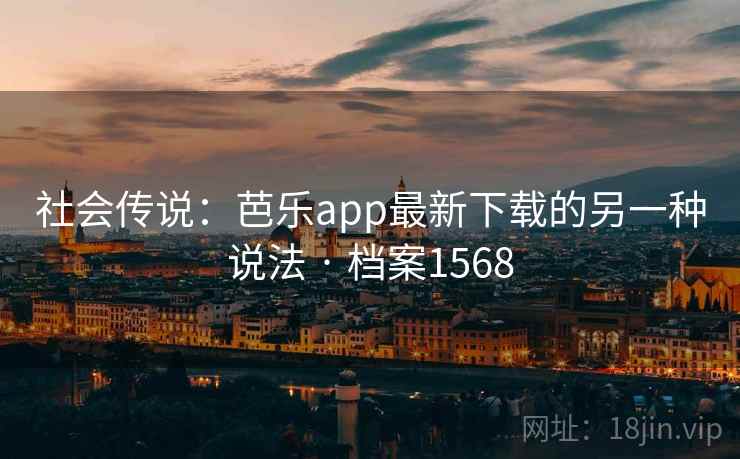 社会传说：芭乐app最新下载的另一种说法 · 档案1568