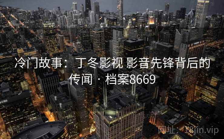 冷门故事:丁冬影视 影音先锋背后的传闻 · 档案8669 冷门故事:丁冬影视 影音先锋背后的传闻 · 档案8669