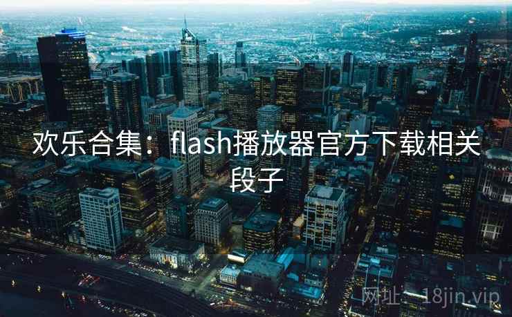 欢乐合集:flash播放器官方下载相关段子 欢乐合集:flash播放器官方下载相关段子