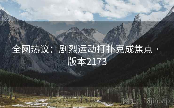 全网热议：剧烈运动打扑克成焦点 · 版本2173