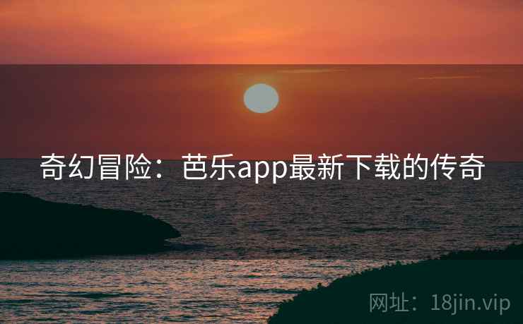 奇幻冒险：芭乐app最新下载的传奇