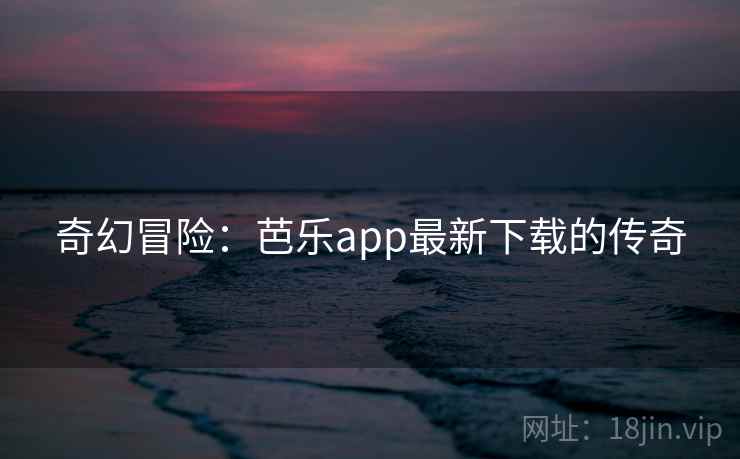 奇幻冒险:芭乐app最新下载的传奇 奇幻冒险:芭乐app最新下载的传奇