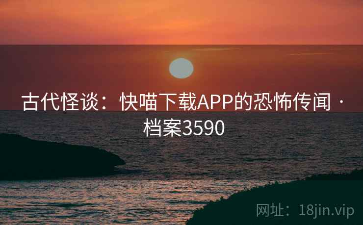 古代怪谈:快喵下载APP的恐怖传闻 · 档案3590 古代怪谈:快喵下载APP的恐怖传闻 · 档案3590