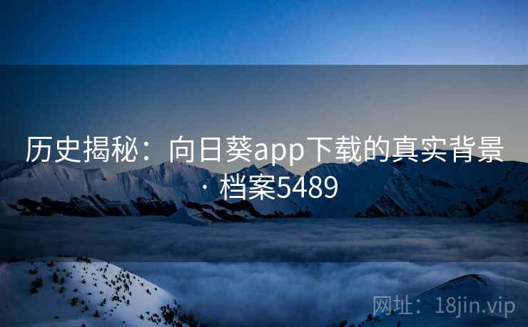 历史揭秘:向日葵app下载的真实背景 · 档案5489 历史揭秘:向日葵app下载的真实背景 · 档案5489