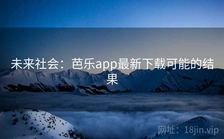 未来社会:芭乐app最新下载可能的结果 未来社会:芭乐app最新下载可能的结果