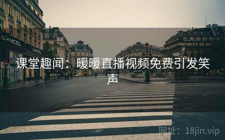 课堂趣闻：暖暖直播视频免费引发笑声