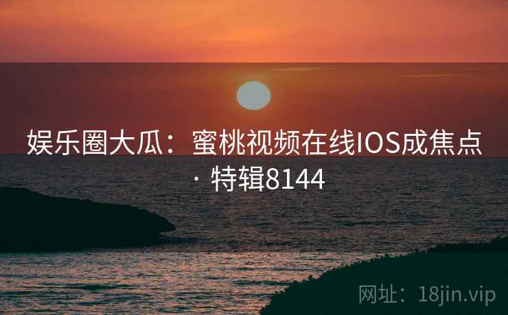 娱乐圈大瓜：蜜桃视频在线IOS成焦点 · 特辑8144