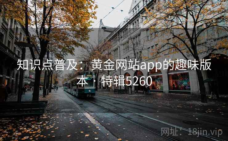知识点普及:黄金网站app的趣味版本 · 特辑5260 知识点普及:黄金网站app的趣味版本 · 特辑5260