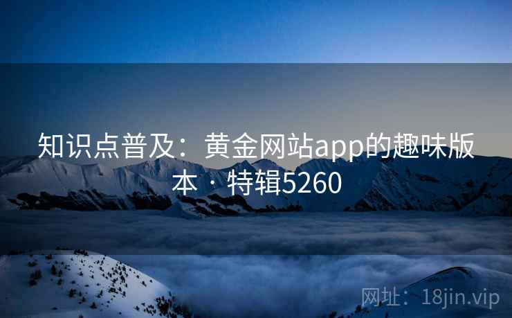 知识点普及:黄金网站app的趣味版本 · 特辑5260 知识点普及:黄金网站app的趣味版本 · 特辑5260