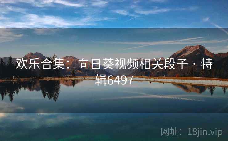 欢乐合集:向日葵视频相关段子 · 特辑6497 欢乐合集:向日葵视频相关段子 · 特辑6497