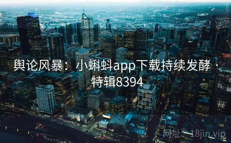 舆论风暴：小蝌蚪app下载持续发酵 · 特辑8394
