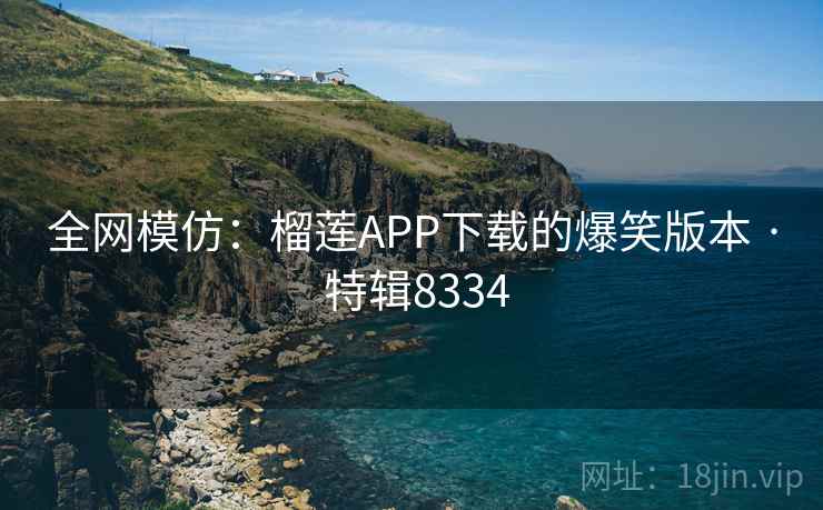全网模仿:榴莲APP下载的爆笑版本 · 特辑8334 全网模仿:榴莲APP下载的爆笑版本 · 特辑8334
