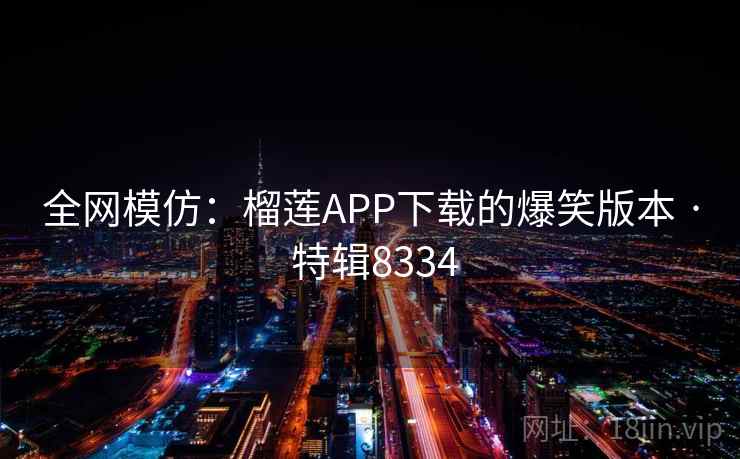 全网模仿:榴莲APP下载的爆笑版本 · 特辑8334 全网模仿:榴莲APP下载的爆笑版本 · 特辑8334