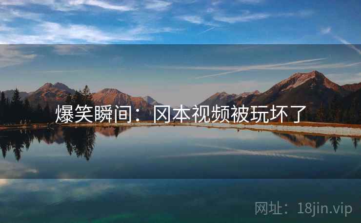 爆笑瞬间：冈本视频被玩坏了