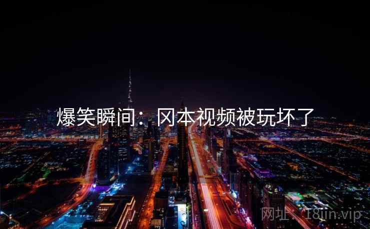 爆笑瞬间:冈本视频被玩坏了 爆笑瞬间:冈本视频被玩坏了