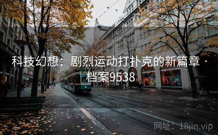 科技幻想:剧烈运动打扑克的新篇章 · 档案9538 科技幻想:剧烈运动打扑克的新篇章 · 档案9538