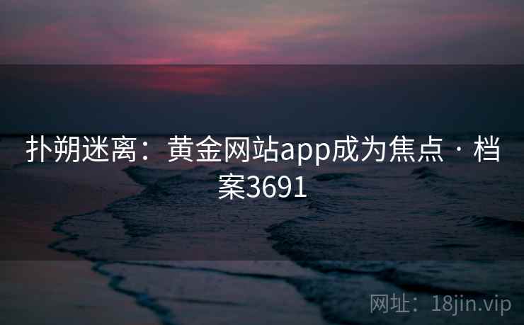 扑朔迷离：黄金网站app成为焦点 · 档案3691