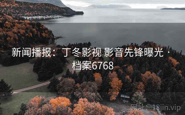 新闻播报：丁冬影视 影音先锋曝光 · 档案6768