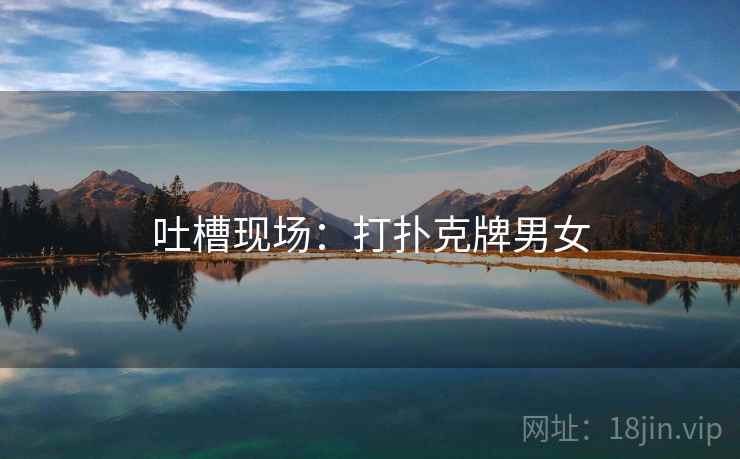 吐槽现场:打扑克牌男女 吐槽现场:打扑克牌男女