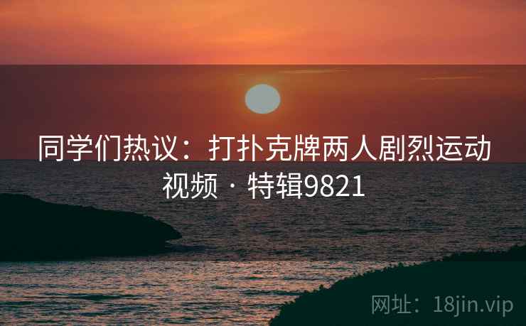 同学们热议：打扑克牌两人剧烈运动视频 · 特辑9821