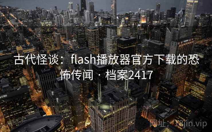 古代怪谈:flash播放器官方下载的恐怖传闻 · 档案2417 古代怪谈:flash播放器官方下载的恐怖传闻 · 档案2417
