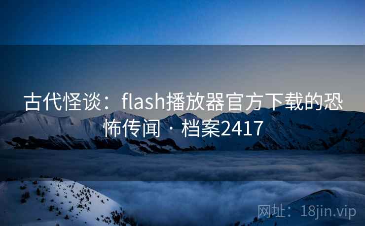 古代怪谈：flash播放器官方下载的恐怖传闻 · 档案2417