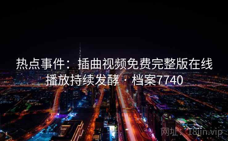 热点事件：插曲视频免费完整版在线播放持续发酵 · 档案7740