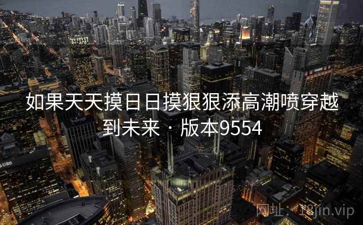 如果天天摸日日摸狠狠添高潮喷穿越到未来 · 版本9554 如果天天摸日日摸狠狠添高潮喷穿越到未来 · 版本9554