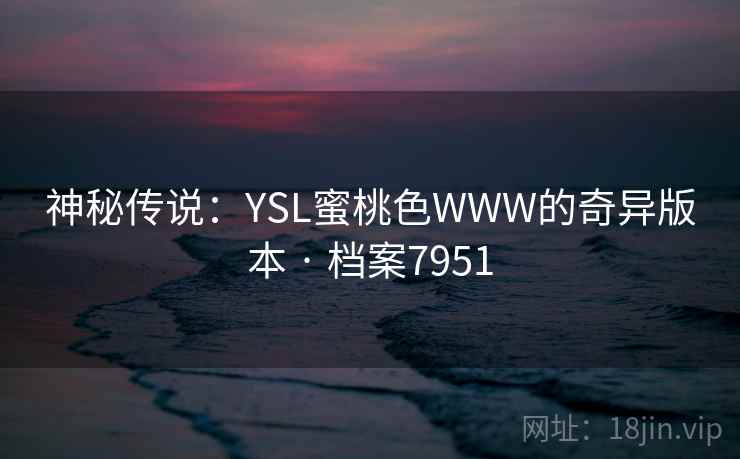 神秘传说：YSL蜜桃色WWW的奇异版本 · 档案7951