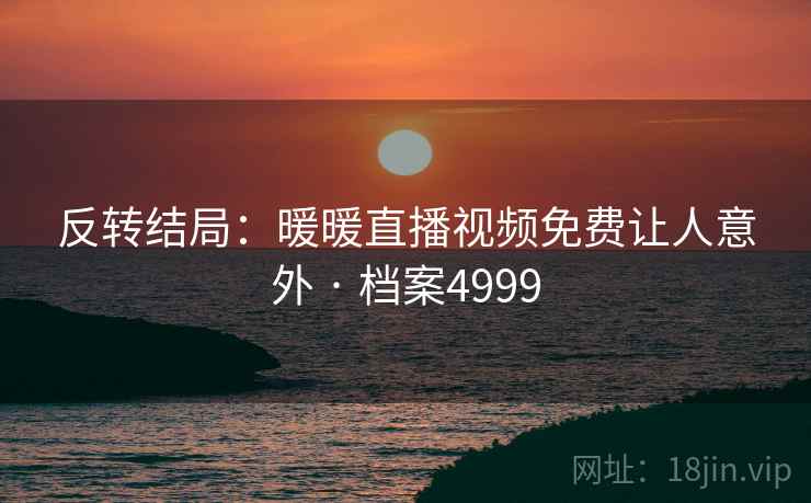 反转结局:暖暖直播视频免费让人意外 · 档案4999 反转结局:暖暖直播视频免费让人意外 · 档案4999