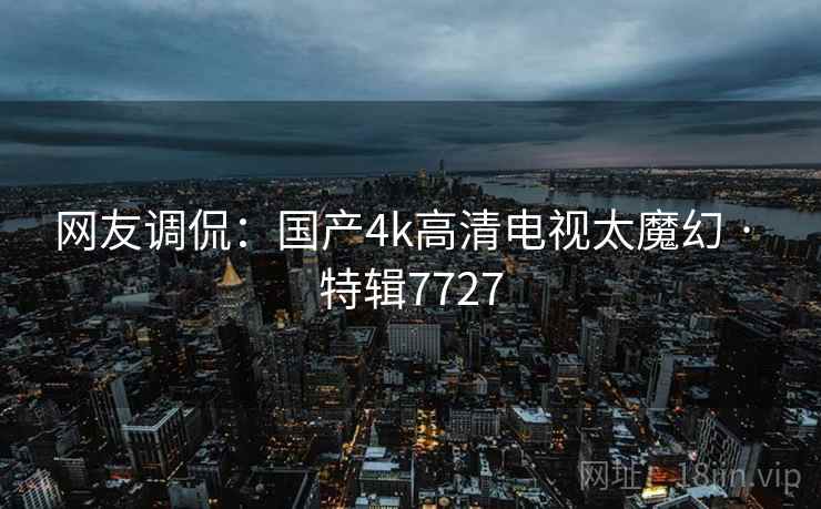 网友调侃：国产4k高清电视太魔幻 · 特辑7727