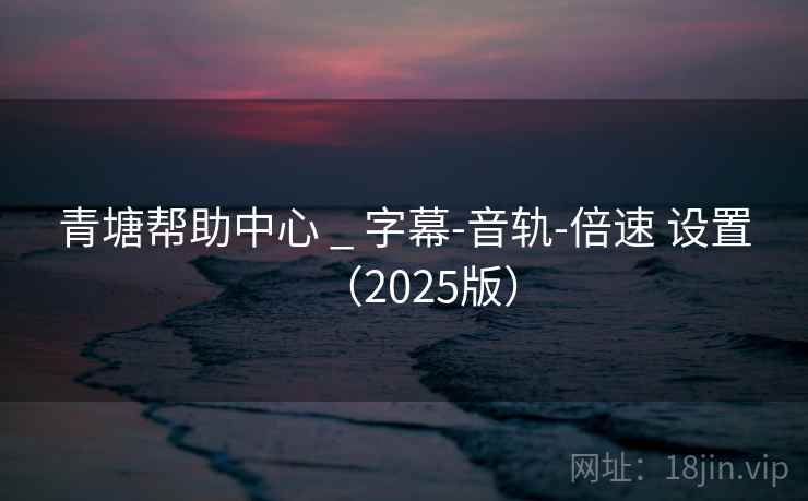 青塘帮助中心 _ 字幕-音轨-倍速 设置(2025版) 青塘帮助中心 _ 字幕-音轨-倍速 设置(2025版)