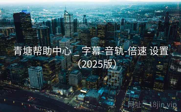 青塘帮助中心 _ 字幕-音轨-倍速 设置(2025版) 青塘帮助中心 _ 字幕-音轨-倍速 设置(2025版)
