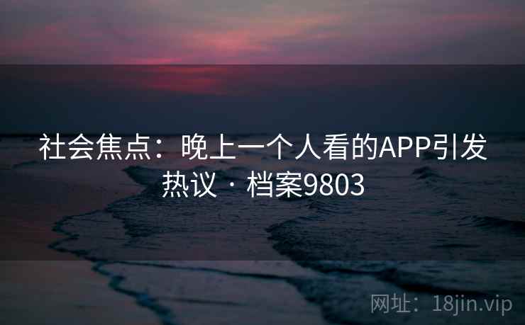 社会焦点：晚上一个人看的APP引发热议 · 档案9803