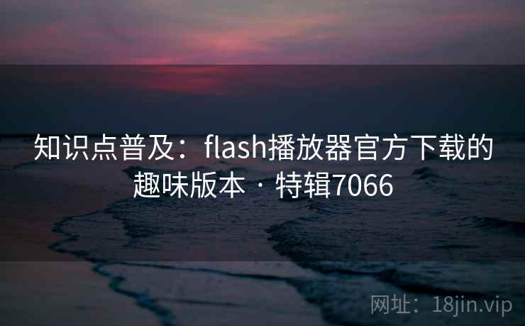 知识点普及：flash播放器官方下载的趣味版本 · 特辑7066