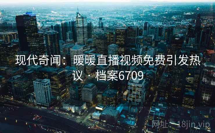 现代奇闻：暖暖直播视频免费引发热议 · 档案6709