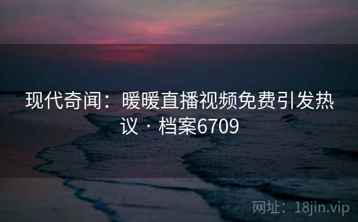 现代奇闻：暖暖直播视频免费引发热议 · 档案6709