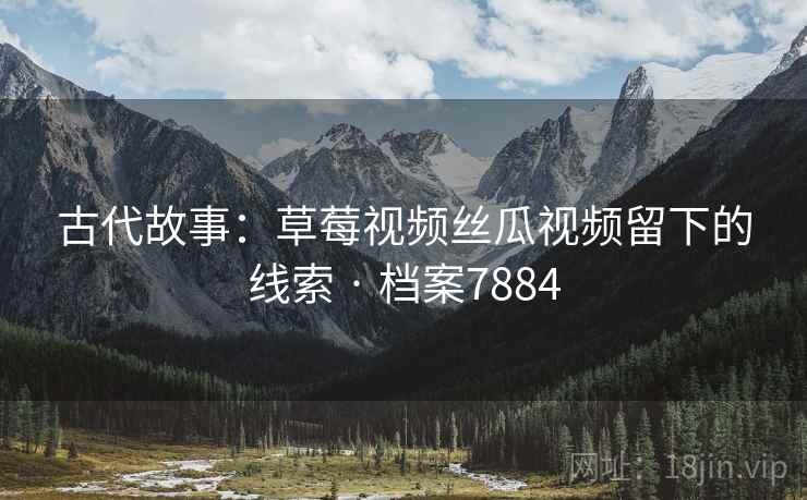 古代故事：草莓视频丝瓜视频留下的线索 · 档案7884