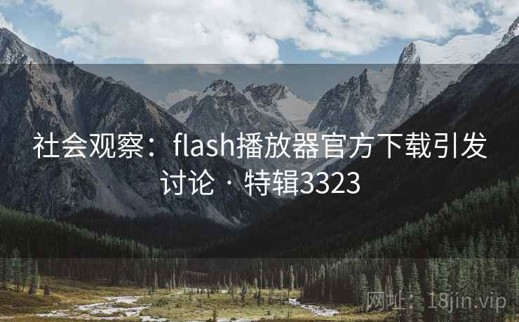 社会观察:flash播放器官方下载引发讨论 · 特辑3323 社会观察:flash播放器官方下载引发讨论 · 特辑3323