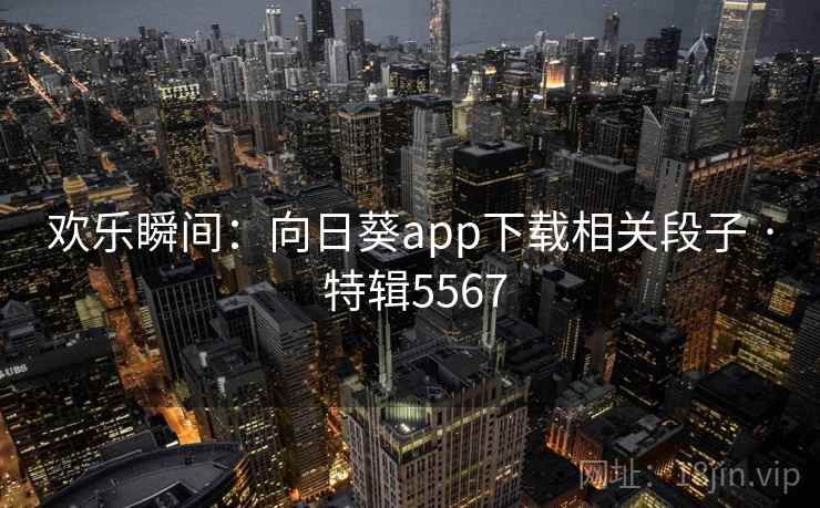 欢乐瞬间：向日葵app下载相关段子 · 特辑5567