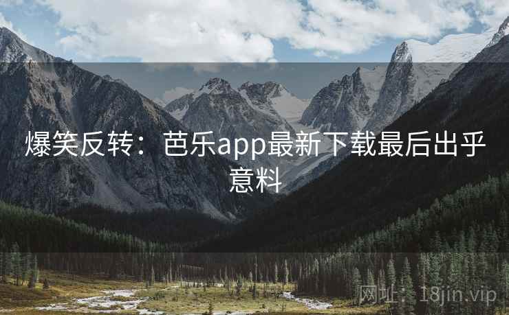 爆笑反转：芭乐app最新下载最后出乎意料