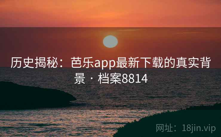历史揭秘：芭乐app最新下载的真实背景 · 档案8814